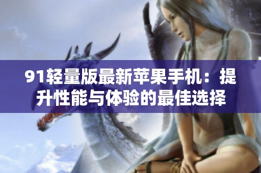 91轻量版最新苹果手机：提升性能与体验的最佳选择