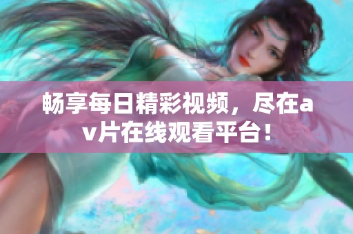 畅享每日精彩视频，尽在av片在线观看平台！