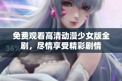免费观看高清动漫少女版全剧，尽情享受精彩剧情