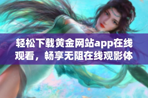 轻松下载黄金网站app在线观看，畅享无阻在线观影体验
