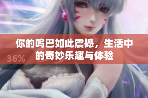你的鸣巴如此震撼，生活中的奇妙乐趣与体验