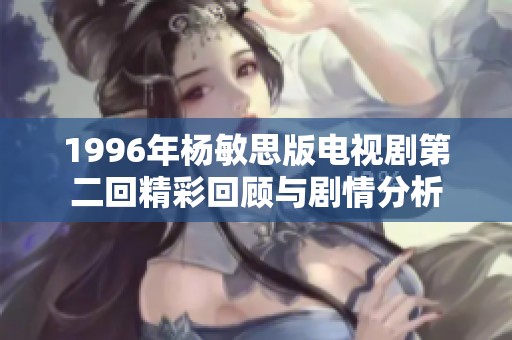 1996年杨敏思版电视剧第二回精彩回顾与剧情分析