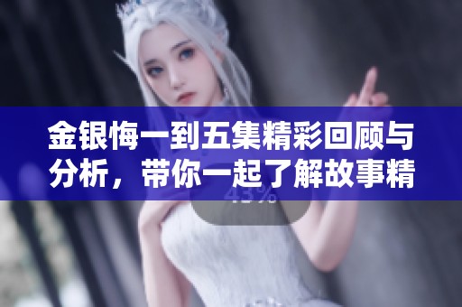 金银悔一到五集精彩回顾与分析，带你一起了解故事精髓