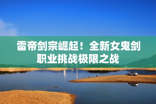 雷帝剑宗崛起！全新女鬼剑职业挑战极限之战