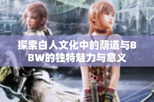 探索白人文化中的荫道与BBW的独特魅力与意义