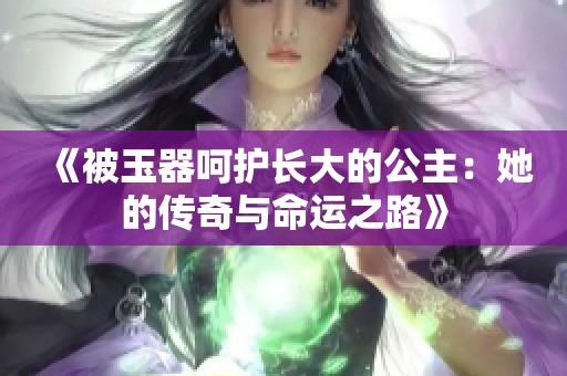 《被玉器呵护长大的公主：她的传奇与命运之路》