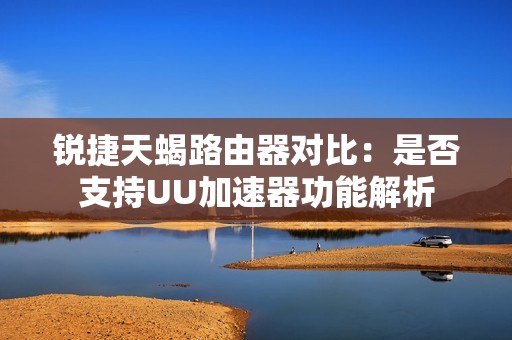 锐捷天蝎路由器对比：是否支持UU加速器功能解析