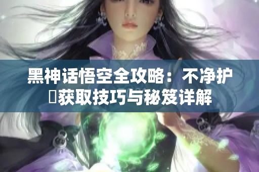 黑神话悟空全攻略：不净护釬获取技巧与秘笈详解