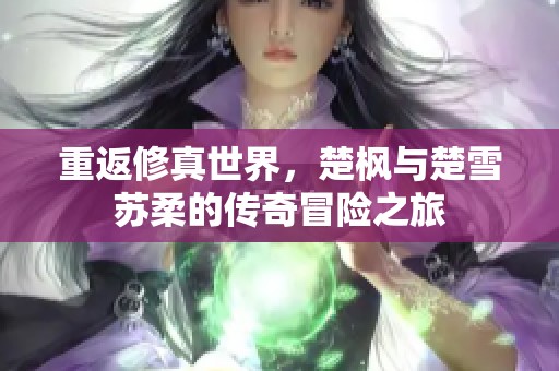 重返修真世界，楚枫与楚雪苏柔的传奇冒险之旅