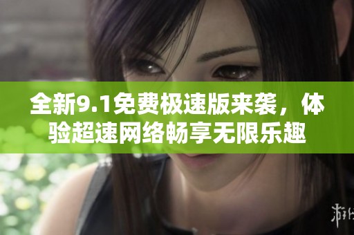 全新9.1免费极速版来袭，体验超速网络畅享无限乐趣