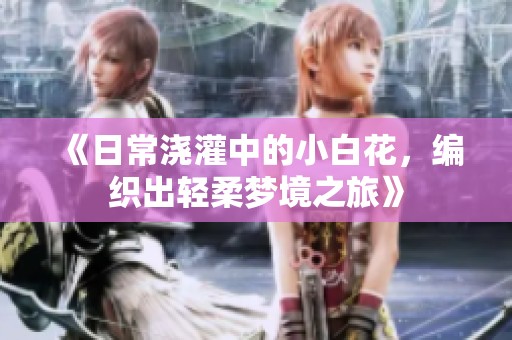 《日常浇灌中的小白花，编织出轻柔梦境之旅》