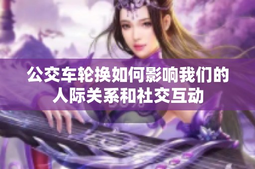 公交车轮换如何影响我们的人际关系和社交互动