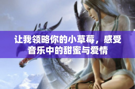 让我领略你的小草莓，感受音乐中的甜蜜与爱情