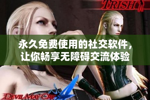 永久免费使用的社交软件，让你畅享无障碍交流体验