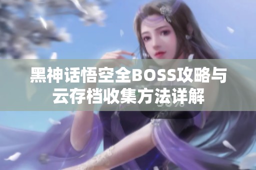 黑神话悟空全BOSS攻略与云存档收集方法详解