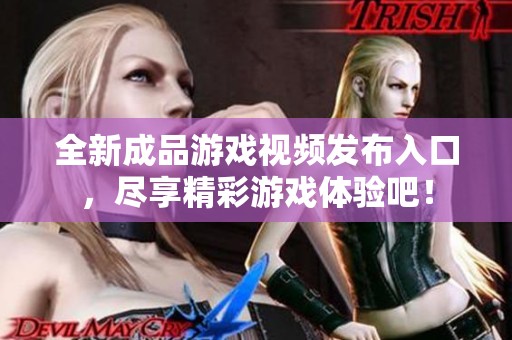 全新成品游戏视频发布入口，尽享精彩游戏体验吧！
