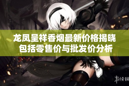 龙凤呈祥香烟最新价格揭晓 包括零售价与批发价分析