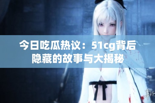 今日吃瓜热议：51cg背后隐藏的故事与大揭秘