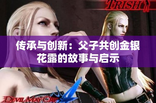 传承与创新：父子共创金银花露的故事与启示