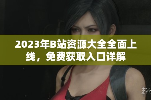 2023年B站资源大全全面上线，免费获取入口详解