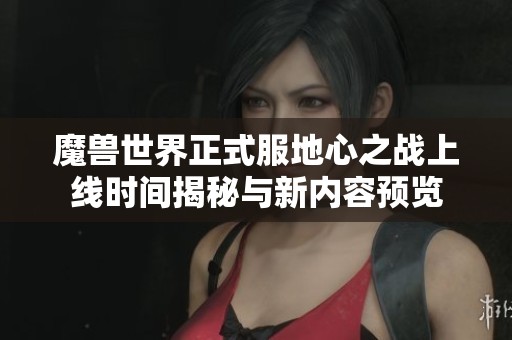 魔兽世界正式服地心之战上线时间揭秘与新内容预览