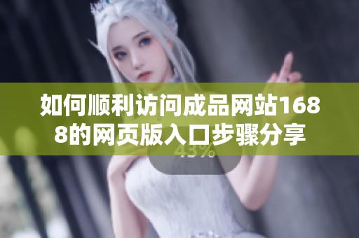 如何顺利访问成品网站1688的网页版入口步骤分享