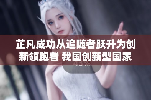 芷凡成功从追随者跃升为创新领跑者 我国创新型国家建设成就显著