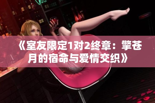 《室友限定1对2终章：擎苍月的宿命与爱情交织》