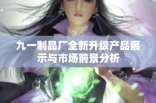 九一制品厂全新升级产品展示与市场前景分析