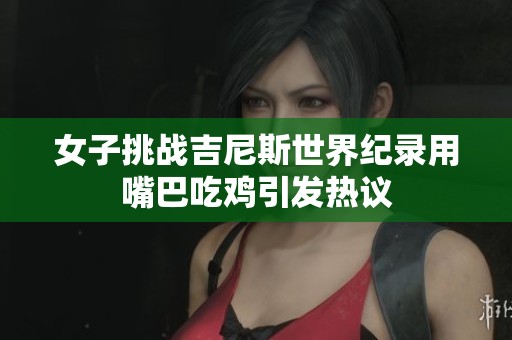 女子挑战吉尼斯世界纪录用嘴巴吃鸡引发热议