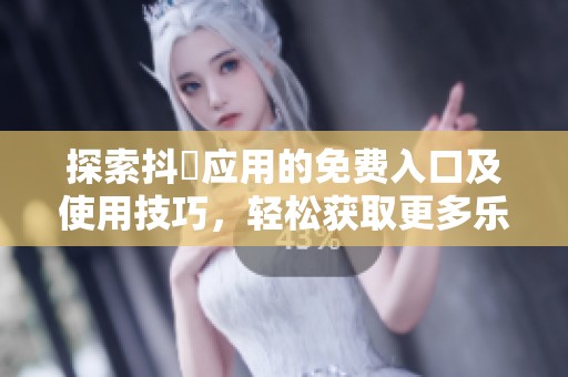 探索抖抈应用的免费入口及使用技巧，轻松获取更多乐趣