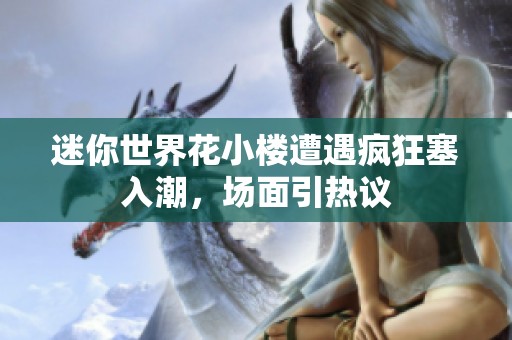 迷你世界花小楼遭遇疯狂塞入潮，场面引热议