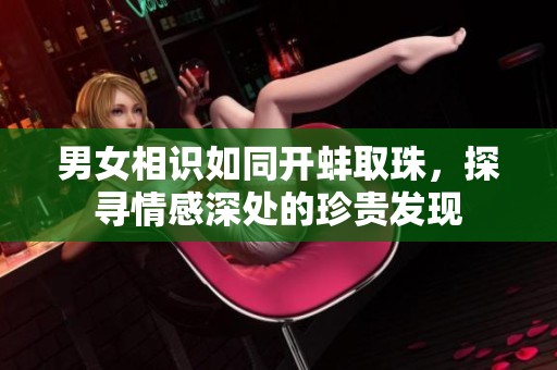 男女相识如同开蚌取珠，探寻情感深处的珍贵发现