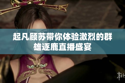 起凡顾苏带你体验激烈的群雄逐鹿直播盛宴