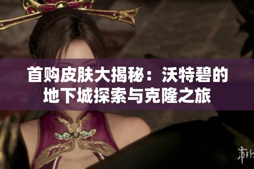 首购皮肤大揭秘：沃特碧的地下城探索与克隆之旅
