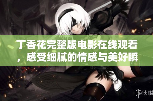 丁香花完整版电影在线观看，感受细腻的情感与美好瞬间