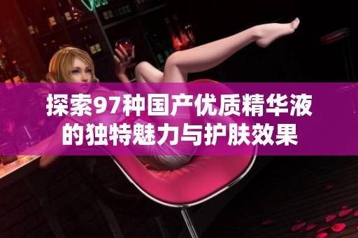探索97种国产优质精华液的独特魅力与护肤效果