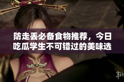 防走丢必备食物推荐，今日吃瓜学生不可错过的美味选择