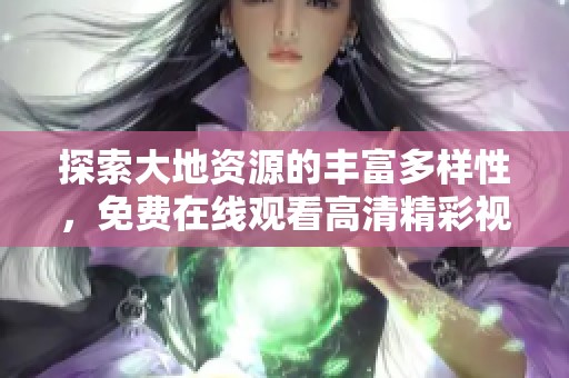 探索大地资源的丰富多样性，免费在线观看高清精彩视频
