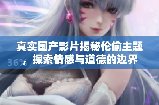 真实国产影片揭秘伦偷主题，探索情感与道德的边界