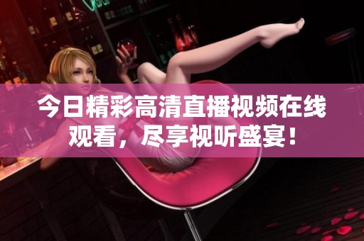 今日精彩高清直播视频在线观看，尽享视听盛宴！