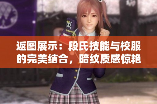 返图展示：段氏技能与校服的完美结合，暗纹质感惊艳全场