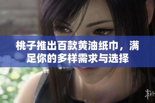 桃子推出百款黄油纸巾，满足你的多样需求与选择