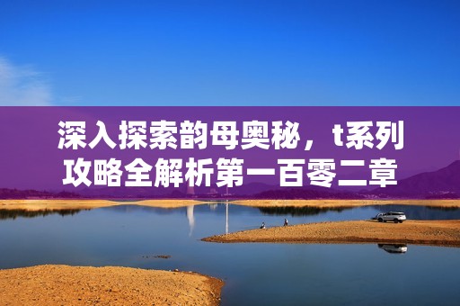 深入探索韵母奥秘，t系列攻略全解析第一百零二章