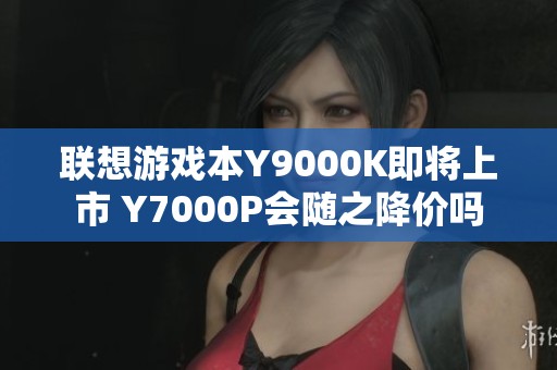 联想游戏本Y9000K即将上市 Y7000P会随之降价吗