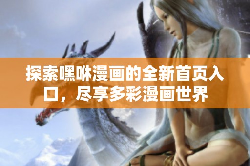 探索嘿咻漫画的全新首页入口，尽享多彩漫画世界