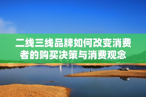 二线三线品牌如何改变消费者的购买决策与消费观念