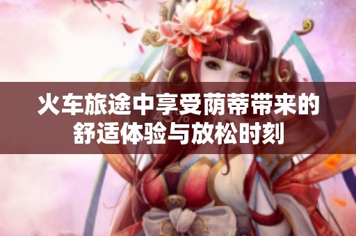 火车旅途中享受荫蒂带来的舒适体验与放松时刻