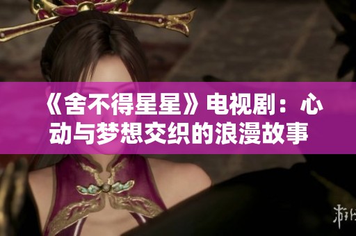 《舍不得星星》电视剧：心动与梦想交织的浪漫故事