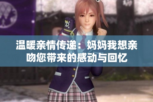 温暖亲情传递：妈妈我想亲吻您带来的感动与回忆